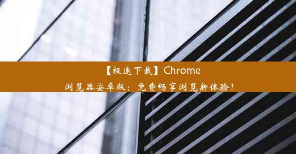 【极速下载】Chrome浏览器安卓版：免费畅享浏览新体验！