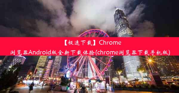 【极速下载】Chrome浏览器Android版全新下载体验(chrome浏览器下载手机版)