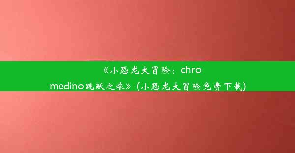 《小恐龙大冒险：chromedino跳跃之旅》(小恐龙大冒险免费下载)