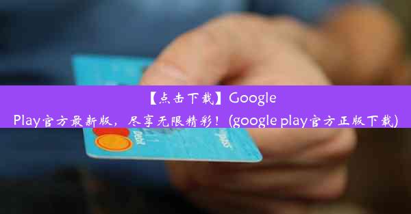 【点击下载】GooglePlay官方最新版，尽享无限精彩！(google play官方正版下载)