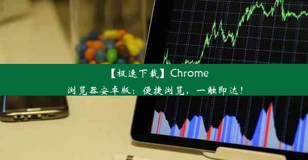 【极速下载】Chrome浏览器安卓版：便捷浏览，一触即达！