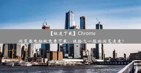 【极速下载】Chrome浏览器电脑版免费下载，体验飞一般的浏览速度！