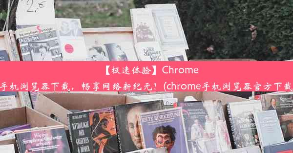 【极速体验】Chrome手机浏览器下载，畅享网络新纪元！(chrome手机浏览器官方下载)