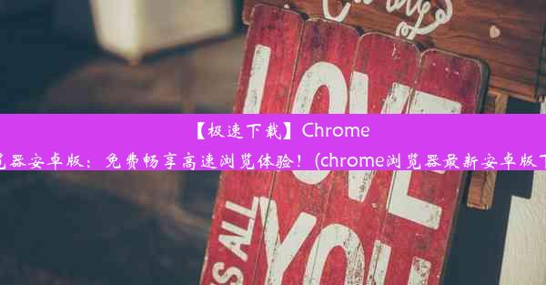 【极速下载】Chrome浏览器安卓版：免费畅享高速浏览体验！(chrome浏览器最新安卓版下载)