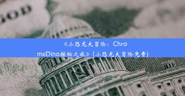 《小恐龙大冒险：ChromeDino探秘之旅》(小恐龙大冒险免费)