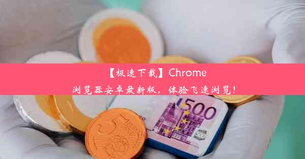 【极速下载】Chrome浏览器安卓最新版，体验飞速浏览！