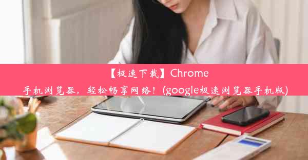 【极速下载】Chrome手机浏览器，轻松畅享网络！(google极速浏览器手机版)