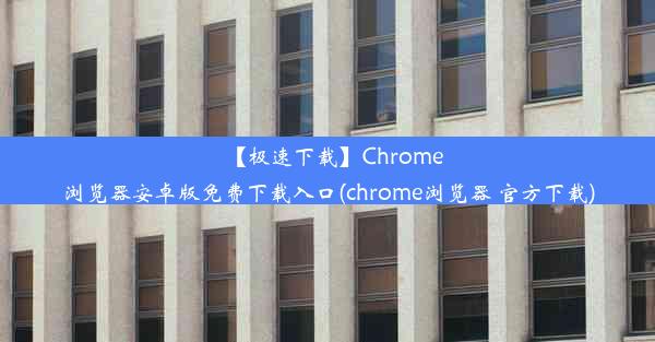 【极速下载】Chrome浏览器安卓版免费下载入口(chrome浏览器 官方下载)