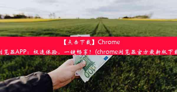 【点击下载】Chrome浏览器APP：极速体验，一键畅享！(chrome浏览器官方最新版下载)