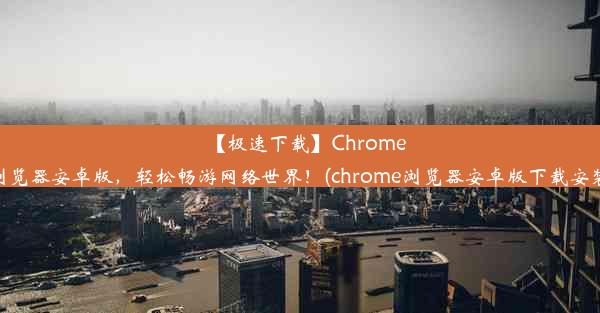 【极速下载】Chrome浏览器安卓版，轻松畅游网络世界！(chrome浏览器安卓版下载安装)