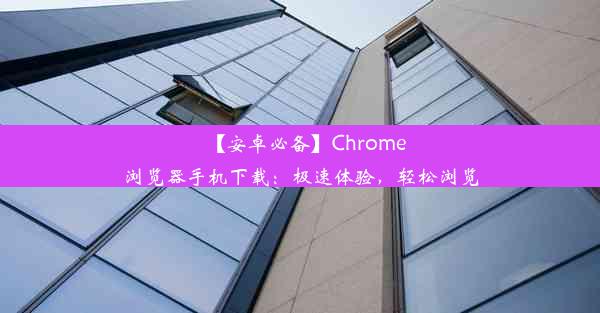 【安卓必备】Chrome浏览器手机下载：极速体验，轻松浏览