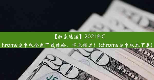 【独家速递】2021年Chrome安卓版全新下载体验，不容错过！(chrome安卓版本下载)