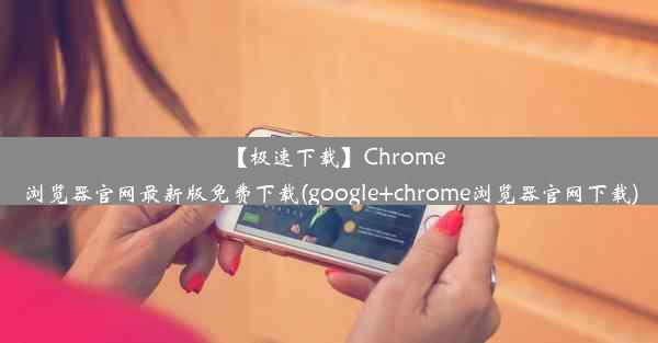 【极速下载】Chrome浏览器官网最新版免费下载(google+chrome浏览器官网下载)