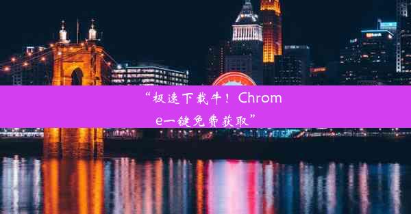 “极速下载牛！Chrome一键免费获取”