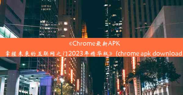 《Chrome最新APK下载：掌握未来的互联网之门2023年精华版》(chrome apk download 2021)