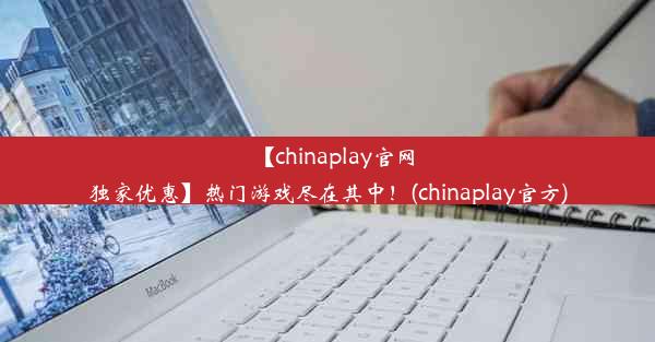 【chinaplay官网独家优惠】热门游戏尽在其中！(chinaplay官方)