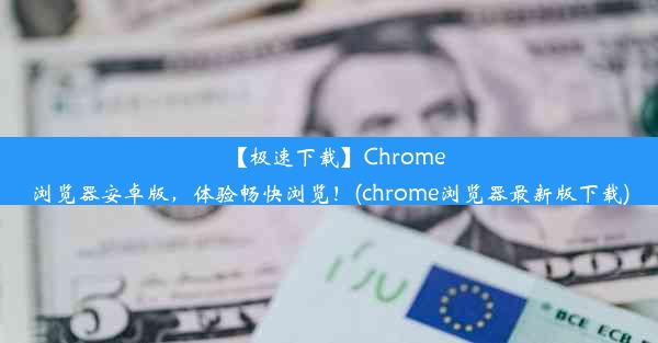 【极速下载】Chrome浏览器安卓版，体验畅快浏览！(chrome浏览器最新版下载)