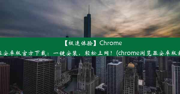 【极速体验】Chrome浏览器安卓版官方下载：一键安装，轻松上网！(chrome浏览器安卓版最新版)