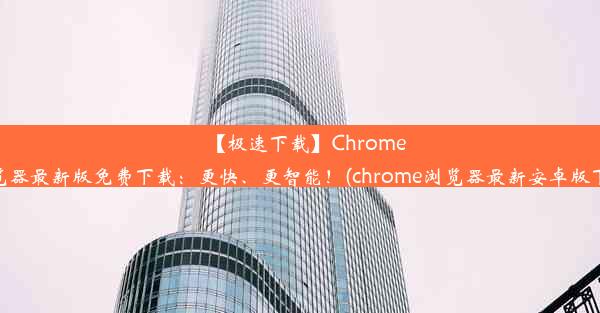 【极速下载】Chrome浏览器最新版免费下载：更快、更智能！(chrome浏览器最新安卓版下载)