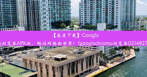 【高速下载】GoogleChrome浏览器APK版，畅游网络新世界！(googlechrome浏览器0214927完整版