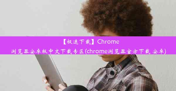 【极速下载】Chrome浏览器安卓版中文下载专区(chrome浏览器官方下载 安卓)