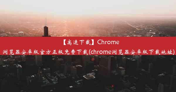 【高速下载】Chrome浏览器安卓版官方正版免费下载(chrome浏览器安卓版下载地址)