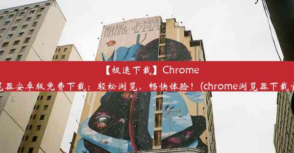 【极速下载】Chrome浏览器安卓版免费下载：轻松浏览，畅快体验！(chrome浏览器下载官方)