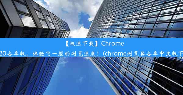 【极速下载】Chrome2020安卓版，体验飞一般的浏览速度！(chrome浏览器安卓中文版下载)