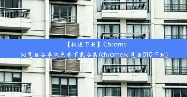 【极速下载】Chrome浏览器安卓版免费下载安装(chrome浏览器810下载)