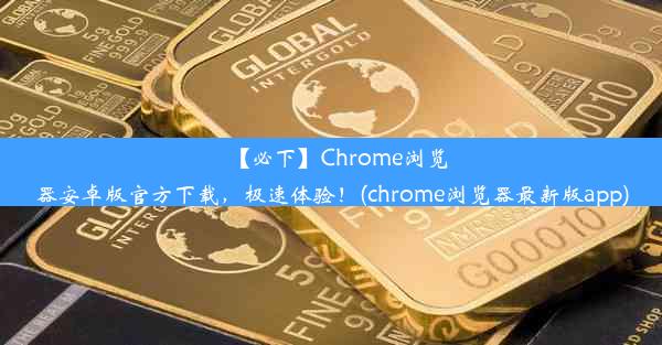 【必下】Chrome浏览器安卓版官方下载，极速体验！(chrome浏览器最新版app)