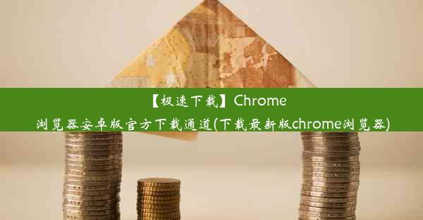 【极速下载】Chrome浏览器安卓版官方下载通道(下载最新版chrome浏览器)