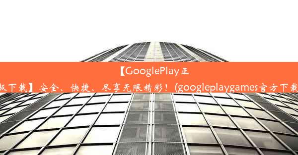 【GooglePlay正版下载】安全、快捷、尽享无限精彩！(googleplaygames官方下载)