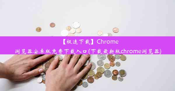 【极速下载】Chrome浏览器安卓版免费下载入口(下载最新版chrome浏览器)