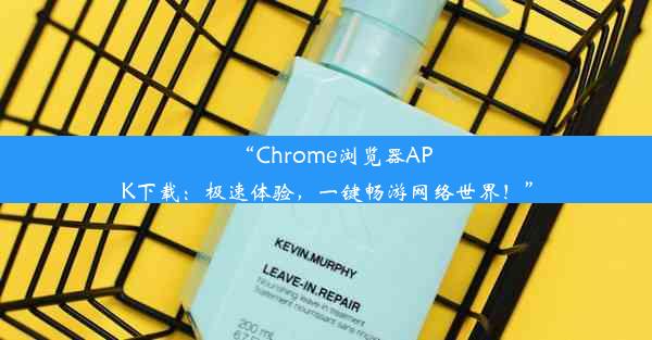 “Chrome浏览器APK下载：极速体验，一键畅游网络世界！”