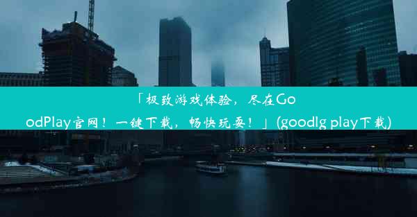 「极致游戏体验，尽在GoodPlay官网！一键下载，畅快玩耍！」(goodlg play下载)