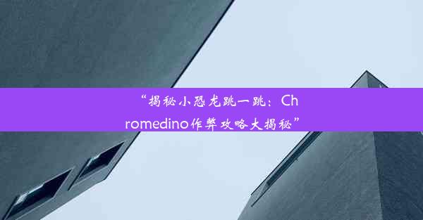 “揭秘小恐龙跳一跳：Chromedino作弊攻略大揭秘”