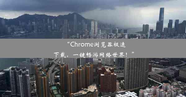 “Chrome浏览器极速下载，一键畅游网络世界！”