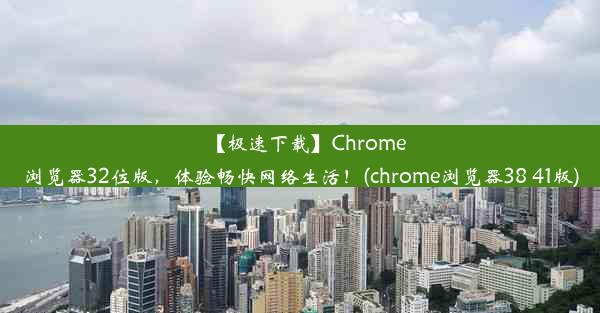 【极速下载】Chrome浏览器32位版，体验畅快网络生活！(chrome浏览器38 41版)