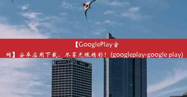 【GooglePlay官网】安卓应用下载，尽享无限精彩！(googleplay-google play)