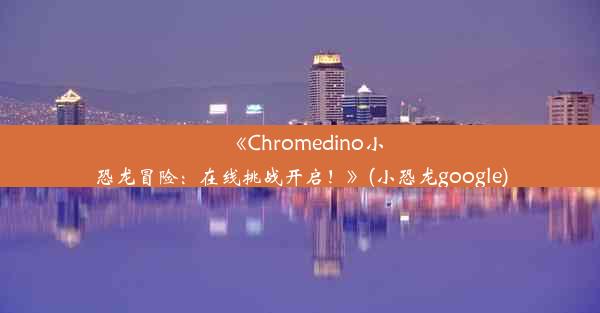 《Chromedino小恐龙冒险：在线挑战开启！》(小恐龙google)