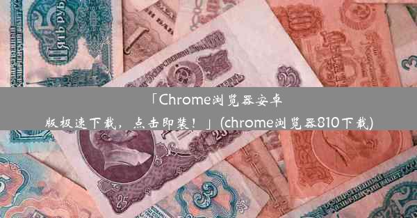 「Chrome浏览器安卓版极速下载，点击即装！」(chrome浏览器810下载)