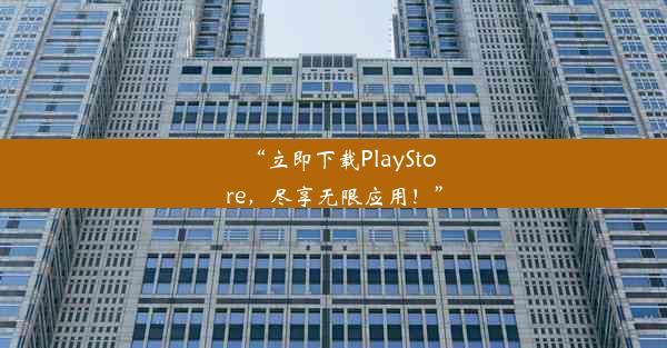 “立即下载PlayStore，尽享无限应用！”