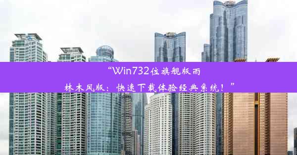 “Win732位旗舰版雨林木风版：快速下载体验经典系统！”