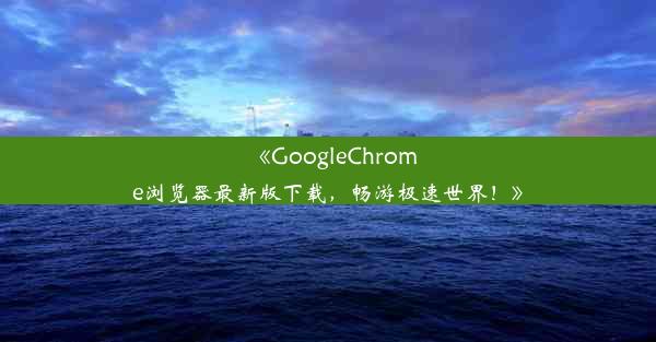 《GoogleChrome浏览器最新版下载，畅游极速世界！》