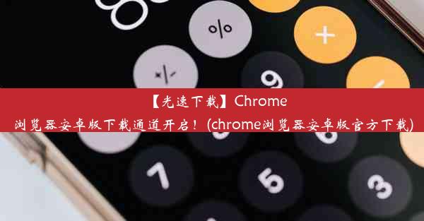 【光速下载】Chrome浏览器安卓版下载通道开启！(chrome浏览器安卓版官方下载)