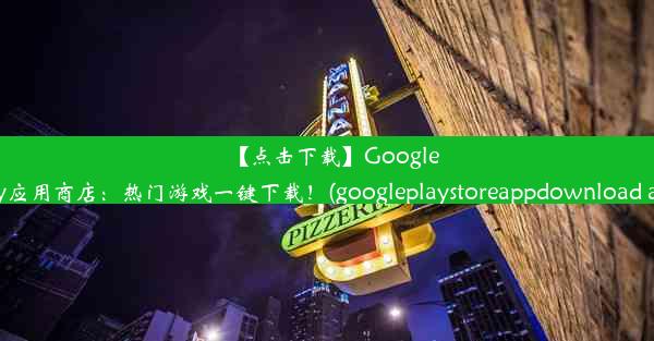 【点击下载】GooglePlay应用商店：热门游戏一键下载！(googleplaystoreappdownload ap