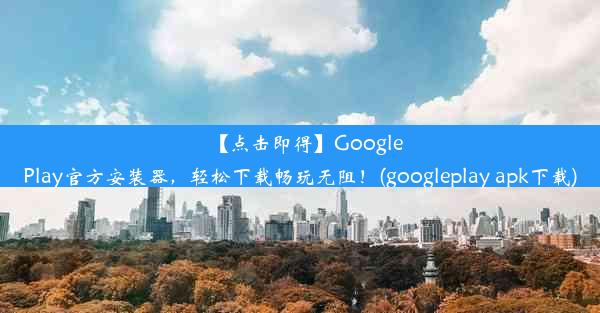 【点击即得】GooglePlay官方安装器，轻松下载畅玩无阻！(googleplay apk下载)