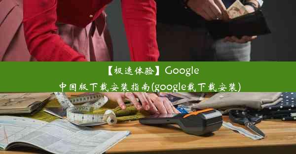 【极速体验】Google中国版下载安装指南(google载下载安装)