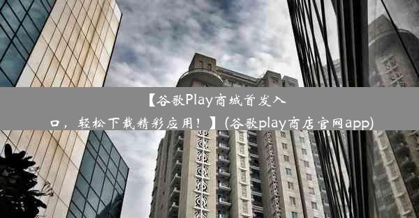 【谷歌Play商城首发入口，轻松下载精彩应用！】(谷歌play商店官网app)