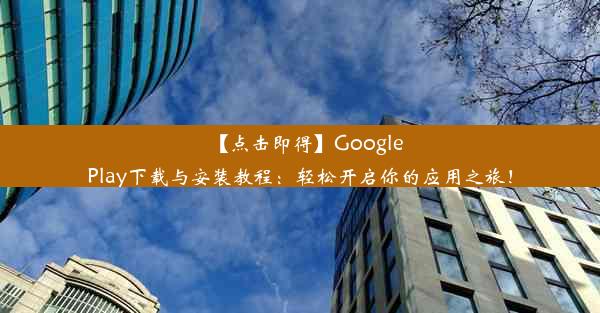 【点击即得】GooglePlay下载与安装教程：轻松开启你的应用之旅！